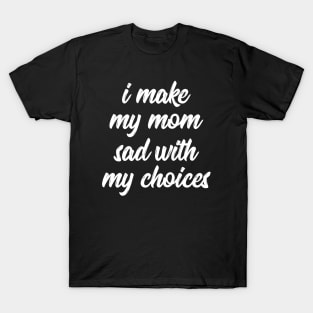 i make my mom sad with my choices T-Shirt